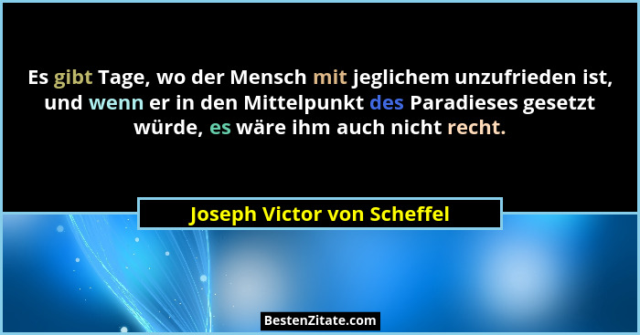 Es gibt Tage, wo der Mensch mit jeglichem unzufrieden ist, und wenn er in den Mittelpunkt des Paradieses gesetzt würde, e... - Joseph Victor von Scheffel
