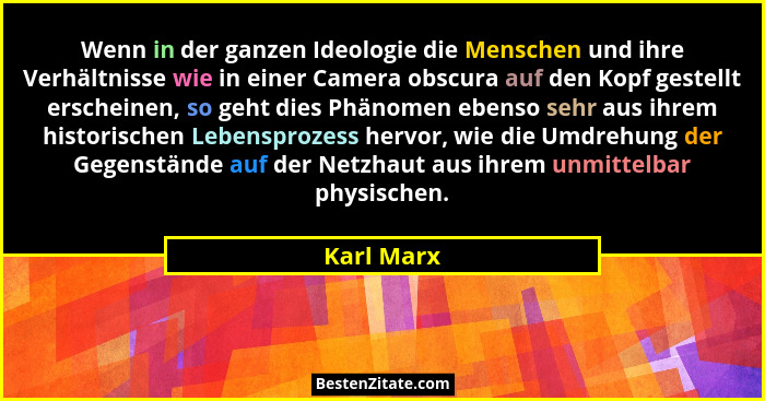 Wenn in der ganzen Ideologie die Menschen und ihre Verhältnisse wie in einer Camera obscura auf den Kopf gestellt erscheinen, so geht dies... - Karl Marx