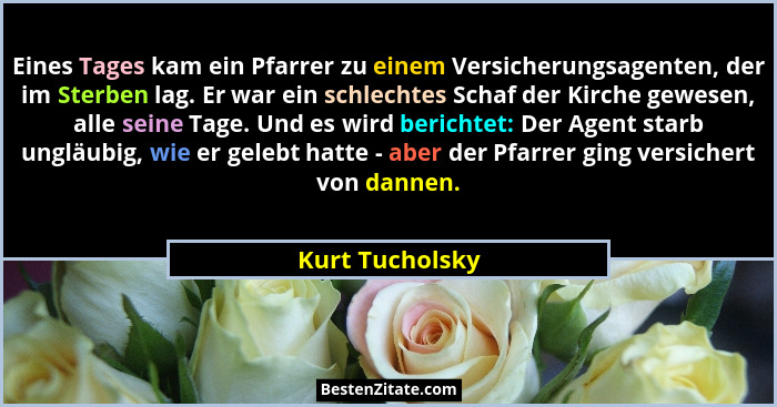 Eines Tages kam ein Pfarrer zu einem Versicherungsagenten, der im Sterben lag. Er war ein schlechtes Schaf der Kirche gewesen, alle s... - Kurt Tucholsky