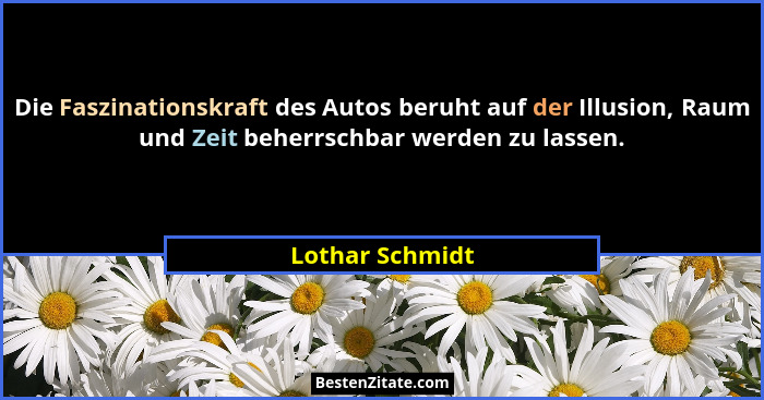 Die Faszinationskraft des Autos beruht auf der Illusion, Raum und Zeit beherrschbar werden zu lassen.... - Lothar Schmidt