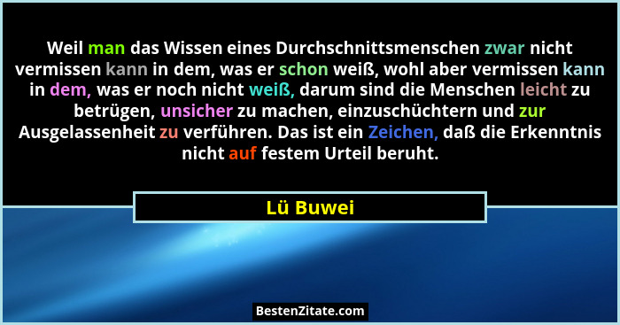 Weil man das Wissen eines Durchschnittsmenschen zwar nicht vermissen kann in dem, was er schon weiß, wohl aber vermissen kann in dem, was e... - Lü Buwei