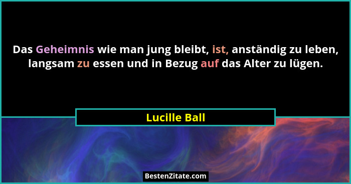 Das Geheimnis wie man jung bleibt, ist, anständig zu leben, langsam zu essen und in Bezug auf das Alter zu lügen.... - Lucille Ball