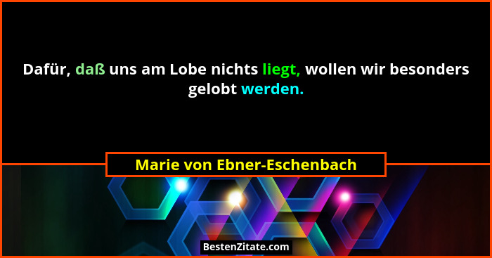 Dafür, daß uns am Lobe nichts liegt, wollen wir besonders gelobt werden.... - Marie von Ebner-Eschenbach