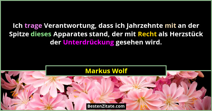Ich trage Verantwortung, dass ich Jahrzehnte mit an der Spitze dieses Apparates stand, der mit Recht als Herzstück der Unterdrückung ges... - Markus Wolf