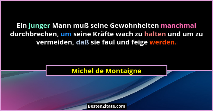 Ein junger Mann muß seine Gewohnheiten manchmal durchbrechen, um seine Kräfte wach zu halten und um zu vermeiden, daß sie faul u... - Michel de Montaigne