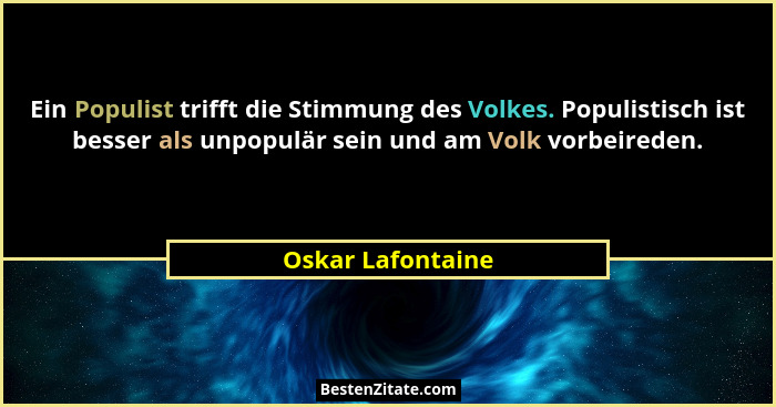 Ein Populist trifft die Stimmung des Volkes. Populistisch ist besser als unpopulär sein und am Volk vorbeireden.... - Oskar Lafontaine