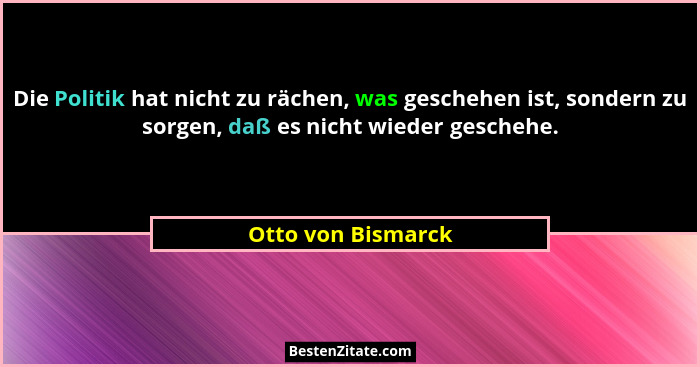 Die Politik hat nicht zu rächen, was geschehen ist, sondern zu sorgen, daß es nicht wieder geschehe.... - Otto von Bismarck