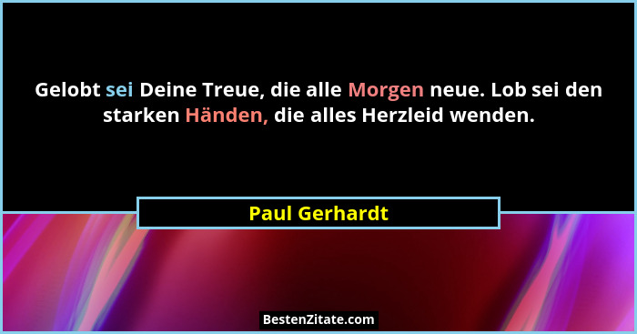Gelobt sei Deine Treue, die alle Morgen neue. Lob sei den starken Händen, die alles Herzleid wenden.... - Paul Gerhardt