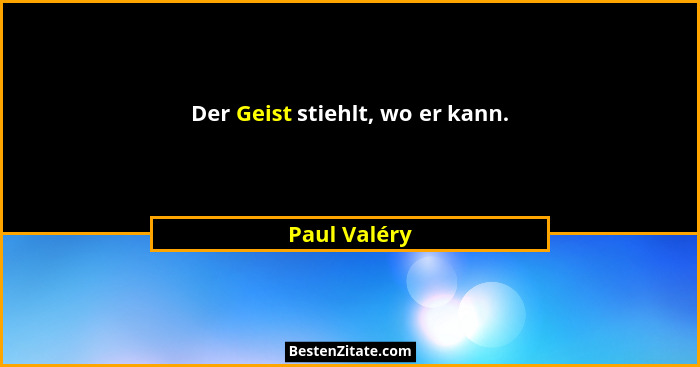 Der Geist stiehlt, wo er kann.... - Paul Valéry