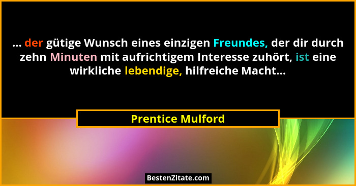 ... der gütige Wunsch eines einzigen Freundes, der dir durch zehn Minuten mit aufrichtigem Interesse zuhört, ist eine wirkliche leb... - Prentice Mulford