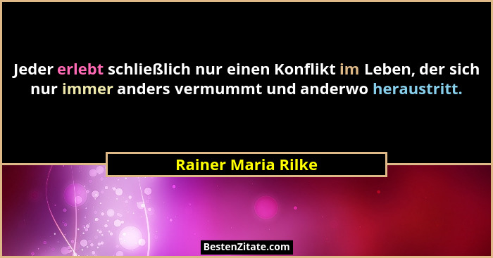 Jeder erlebt schließlich nur einen Konflikt im Leben, der sich nur immer anders vermummt und anderwo heraustritt.... - Rainer Maria Rilke