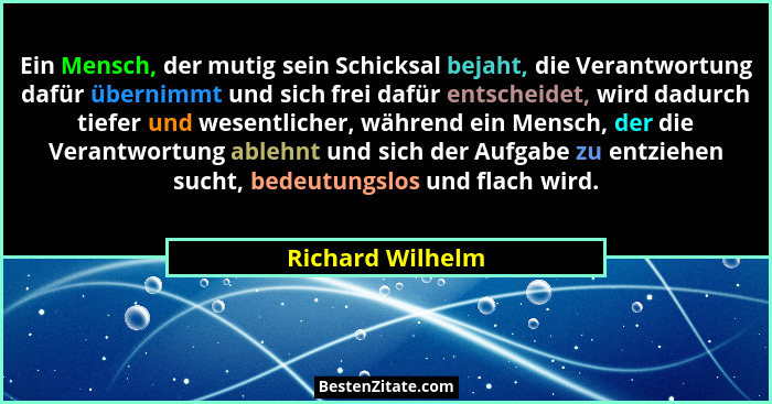 Ein Mensch, der mutig sein Schicksal bejaht, die Verantwortung dafür übernimmt und sich frei dafür entscheidet, wird dadurch tiefer... - Richard Wilhelm