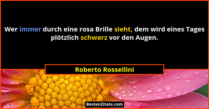 Wer immer durch eine rosa Brille sieht, dem wird eines Tages plötzlich schwarz vor den Augen.... - Roberto Rossellini