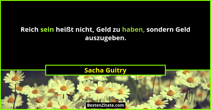 Reich sein heißt nicht, Geld zu haben, sondern Geld auszugeben.... - Sacha Guitry