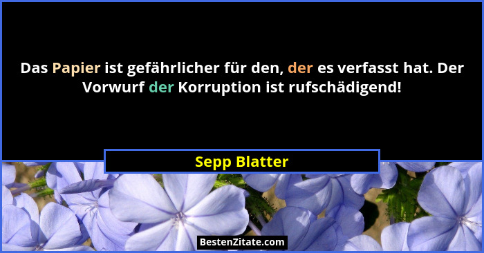 Das Papier ist gefährlicher für den, der es verfasst hat. Der Vorwurf der Korruption ist rufschädigend!... - Sepp Blatter