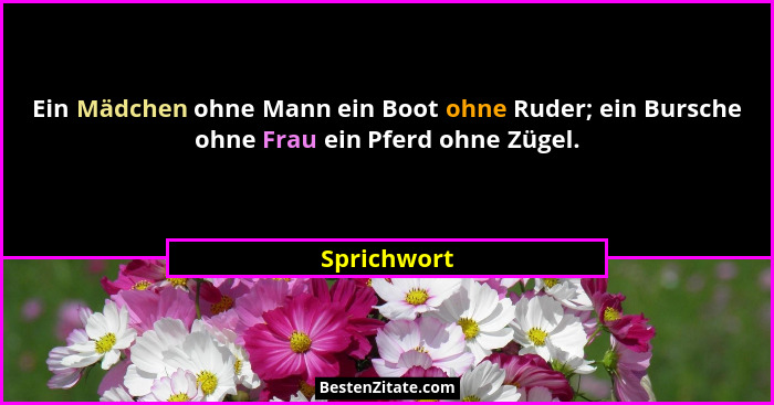 Ein Mädchen ohne Mann ein Boot ohne Ruder; ein Bursche ohne Frau ein Pferd ohne Zügel.... - Sprichwort