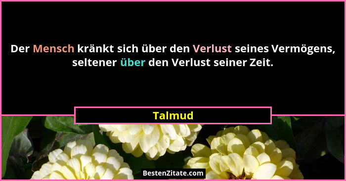 Der Mensch kränkt sich über den Verlust seines Vermögens, seltener über den Verlust seiner Zeit.... - Talmud