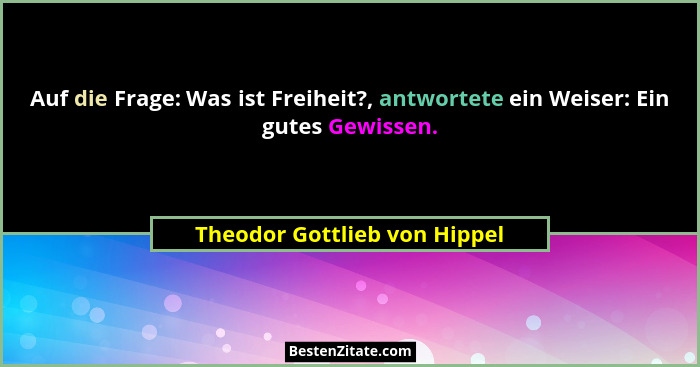 Auf die Frage: Was ist Freiheit?, antwortete ein Weiser: Ein gutes Gewissen.... - Theodor Gottlieb von Hippel