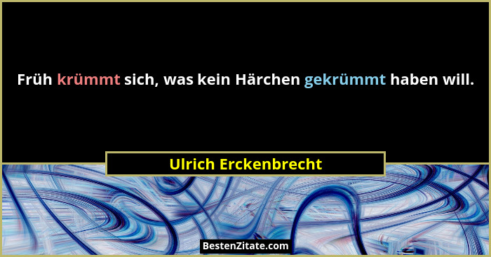Früh krümmt sich, was kein Härchen gekrümmt haben will.... - Ulrich Erckenbrecht