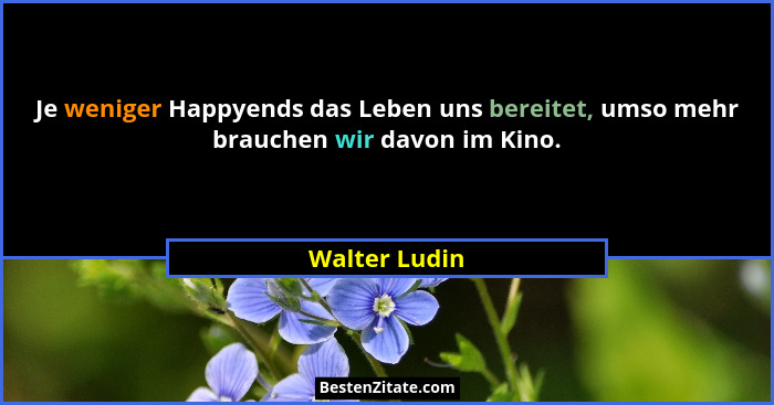 Je weniger Happyends das Leben uns bereitet, umso mehr brauchen wir davon im Kino.... - Walter Ludin