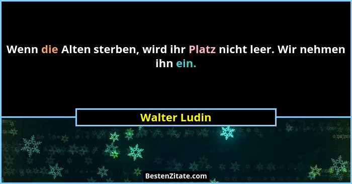 Wenn die Alten sterben, wird ihr Platz nicht leer. Wir nehmen ihn ein.... - Walter Ludin