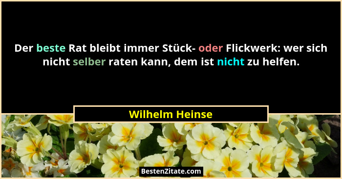 Der beste Rat bleibt immer Stück- oder Flickwerk: wer sich nicht selber raten kann, dem ist nicht zu helfen.... - Wilhelm Heinse