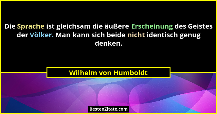 Die Sprache ist gleichsam die äußere Erscheinung des Geistes der Völker. Man kann sich beide nicht identisch genug denken.... - Wilhelm von Humboldt