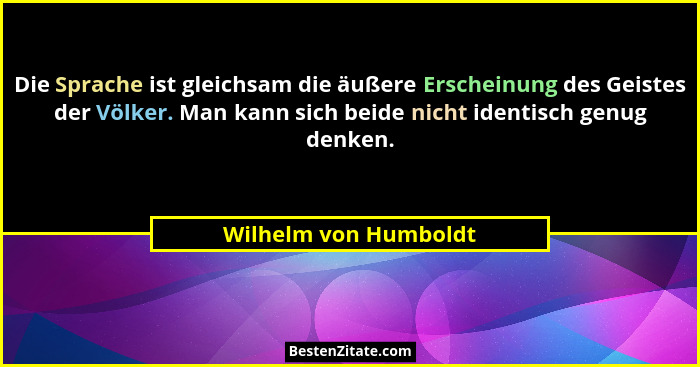 Die Sprache ist gleichsam die äußere Erscheinung des Geistes der Völker. Man kann sich beide nicht identisch genug denken.... - Wilhelm von Humboldt
