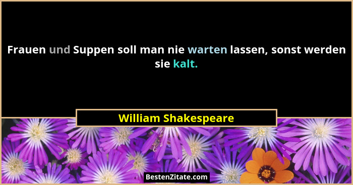 Frauen und Suppen soll man nie warten lassen, sonst werden sie kalt.... - William Shakespeare