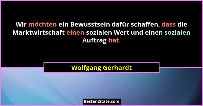 Wir möchten ein Bewusstsein dafür schaffen, dass die Marktwirtschaft einen sozialen Wert und einen sozialen Auftrag hat.... - Wolfgang Gerhardt