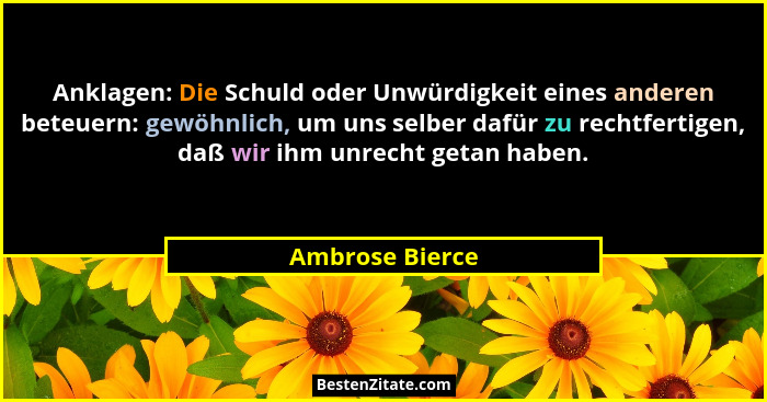 Anklagen: Die Schuld oder Unwürdigkeit eines anderen beteuern: gewöhnlich, um uns selber dafür zu rechtfertigen, daß wir ihm unrecht... - Ambrose Bierce