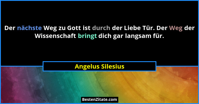 Der nächste Weg zu Gott ist durch der Liebe Tür. Der Weg der Wissenschaft bringt dich gar langsam für.... - Angelus Silesius