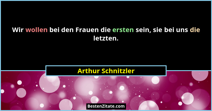 Wir wollen bei den Frauen die ersten sein, sie bei uns die letzten.... - Arthur Schnitzler