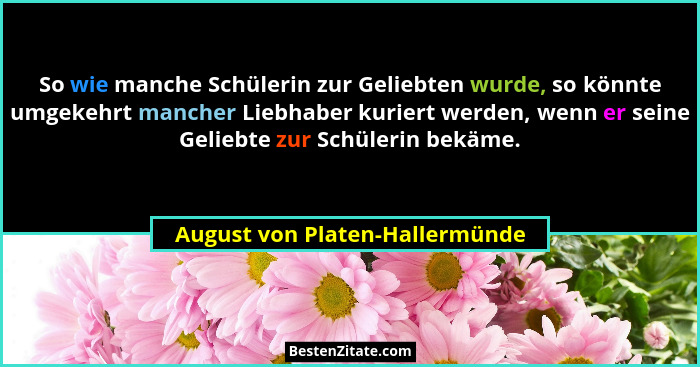 So wie manche Schülerin zur Geliebten wurde, so könnte umgekehrt mancher Liebhaber kuriert werden, wenn er seine Gelie... - August von Platen-Hallermünde
