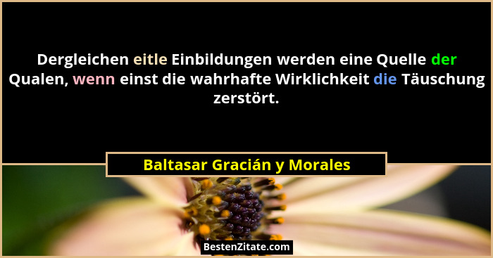Dergleichen eitle Einbildungen werden eine Quelle der Qualen, wenn einst die wahrhafte Wirklichkeit die Täuschung zerstör... - Baltasar Gracián y Morales
