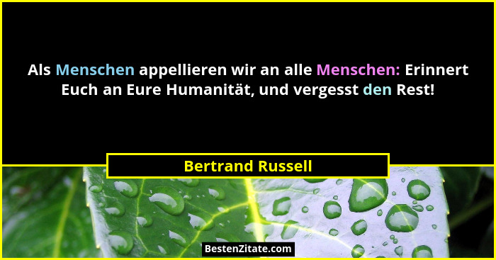 Als Menschen appellieren wir an alle Menschen: Erinnert Euch an Eure Humanität, und vergesst den Rest!... - Bertrand Russell
