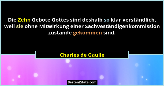 Die Zehn Gebote Gottes sind deshalb so klar verständlich, weil sie ohne Mitwirkung einer Sachveständigenkommission zustande gekomm... - Charles de Gaulle