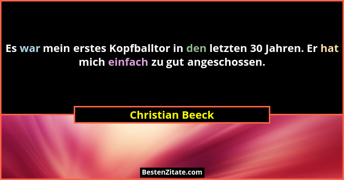 Es war mein erstes Kopfballtor in den letzten 30 Jahren. Er hat mich einfach zu gut angeschossen.... - Christian Beeck