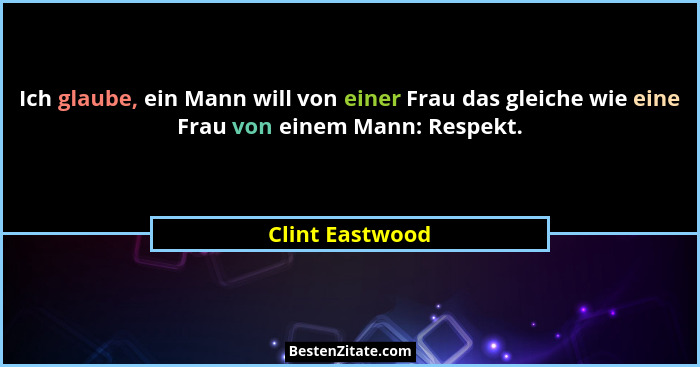 Ich glaube, ein Mann will von einer Frau das gleiche wie eine Frau von einem Mann: Respekt.... - Clint Eastwood