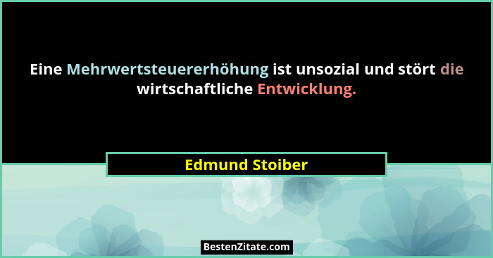 Eine Mehrwertsteuererhöhung ist unsozial und stört die wirtschaftliche Entwicklung.... - Edmund Stoiber