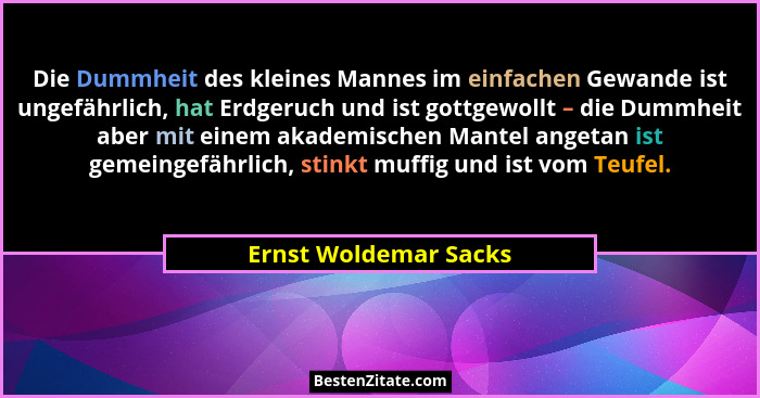 Die Dummheit des kleines Mannes im einfachen Gewande ist ungefährlich, hat Erdgeruch und ist gottgewollt – die Dummheit aber mi... - Ernst Woldemar Sacks