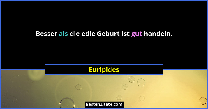 Besser als die edle Geburt ist gut handeln.... - Euripides