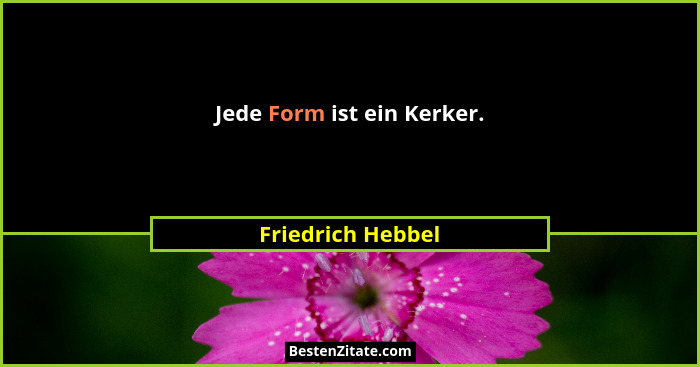 Jede Form ist ein Kerker.... - Friedrich Hebbel