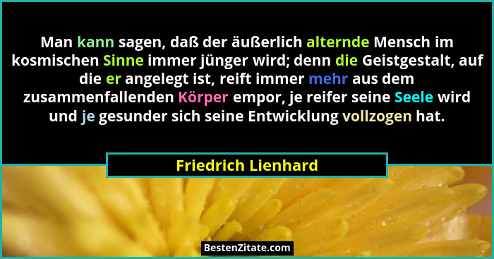 Man kann sagen, daß der äußerlich alternde Mensch im kosmischen Sinne immer jünger wird; denn die Geistgestalt, auf die er angele... - Friedrich Lienhard