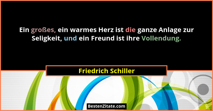 Ein großes, ein warmes Herz ist die ganze Anlage zur Seligkeit, und ein Freund ist ihre Vollendung.... - Friedrich Schiller