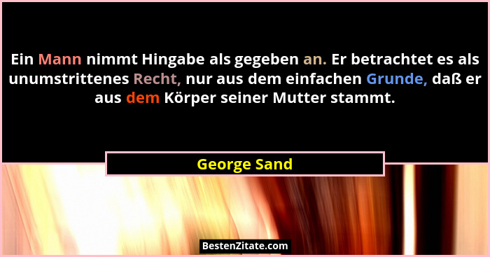 Ein Mann nimmt Hingabe als gegeben an. Er betrachtet es als unumstrittenes Recht, nur aus dem einfachen Grunde, daß er aus dem Körper se... - George Sand