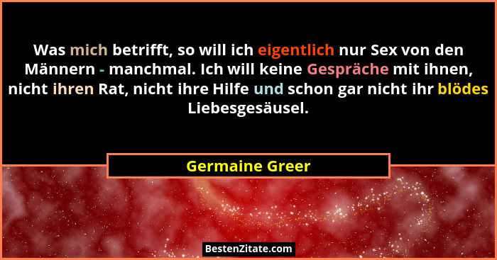 Was mich betrifft, so will ich eigentlich nur Sex von den Männern - manchmal. Ich will keine Gespräche mit ihnen, nicht ihren Rat, ni... - Germaine Greer