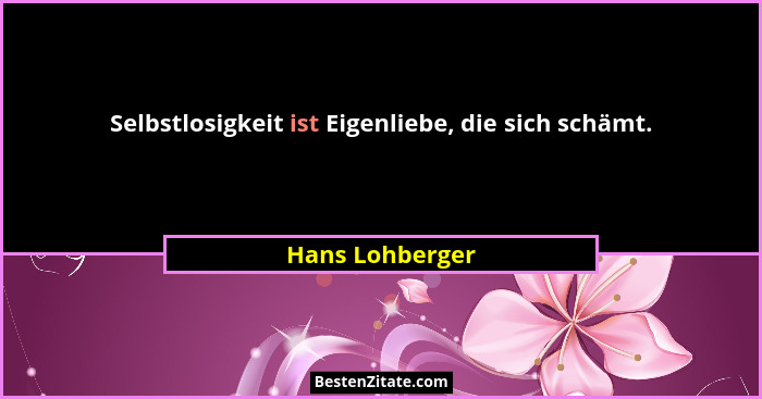 Selbstlosigkeit ist Eigenliebe, die sich schämt.... - Hans Lohberger