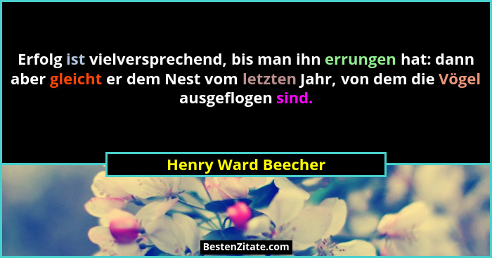 Erfolg ist vielversprechend, bis man ihn errungen hat: dann aber gleicht er dem Nest vom letzten Jahr, von dem die Vögel ausgeflo... - Henry Ward Beecher