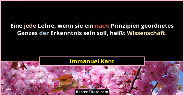 Eine jede Lehre, wenn sie ein nach Prinzipien geordnetes Ganzes der Erkenntnis sein soll, heißt Wissenschaft.... - Immanuel Kant